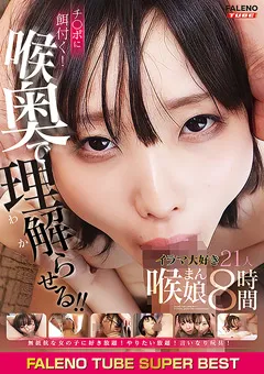 【FALENO TUBE】FALENO TUBE SUPER BEST イラマ大好き喉まん娘21人8時間 【FTHTD-033】