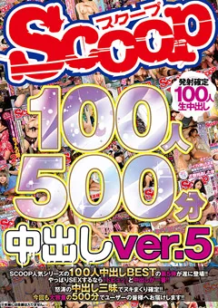 【スクープ】SCOOP100人 500分 中出し ver.5 【SCOP-694】